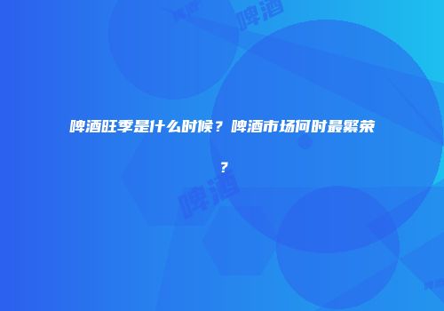 啤酒旺季是什么时候？啤酒市场何时最繁荣？