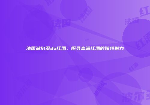 法国波尔多da红酒：探寻高端红酒的独特魅力
