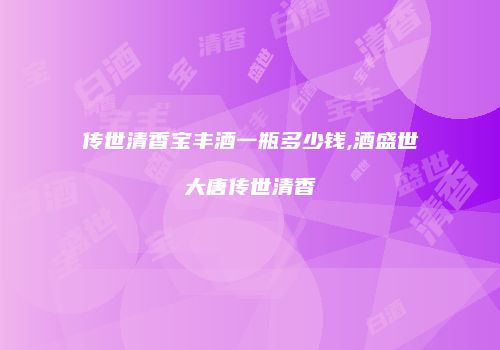 传世清香宝丰酒一瓶多少钱,酒盛世大唐传世清香