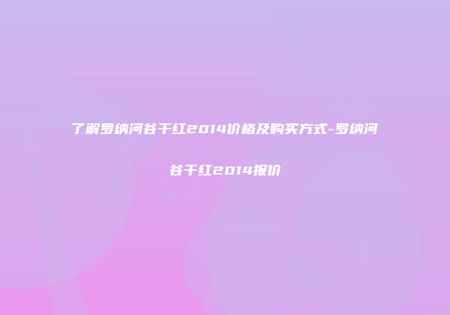 了解罗纳河谷干红2014价格及购买方式-罗纳河谷干红2014报价