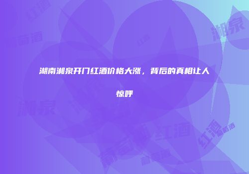 湖南湘泉开门红酒价格大涨，背后的真相让人惊呼