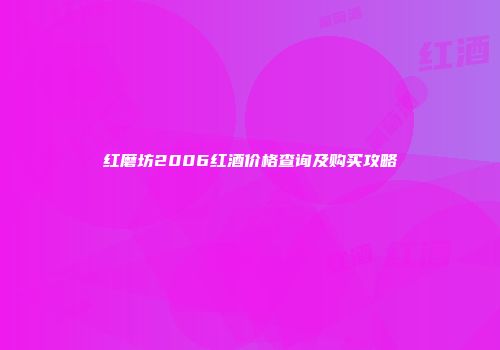 红磨坊2006红酒价格查询及购买攻略