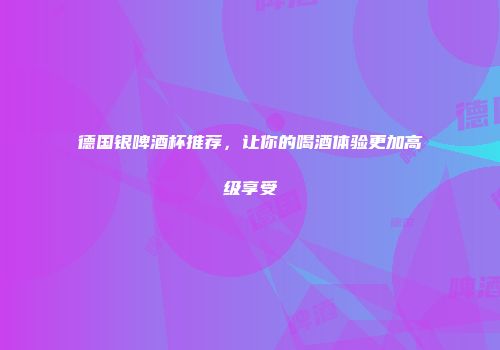 德国银啤酒杯推荐，让你的喝酒体验更加高级享受