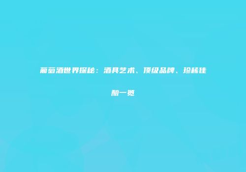 葡萄酒世界探秘：酒具艺术、顶级品牌、珍稀佳酿一览
