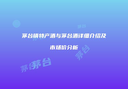 茅台镇特产酒与茅台酒详细介绍及市场价分析