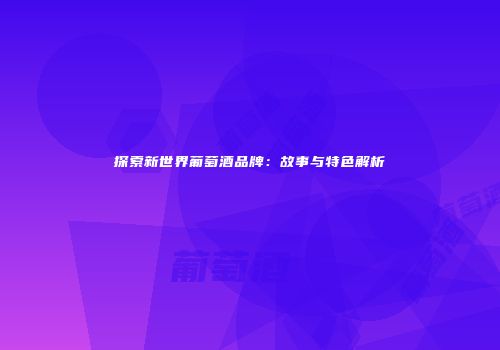 探索新世界葡萄酒品牌：故事与特色解析