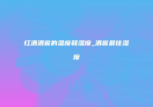 红酒酒窖的温度和湿度_酒窖最佳湿度