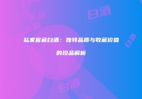 私家窖藏白酒：独特品质与收藏价值的珍品解析