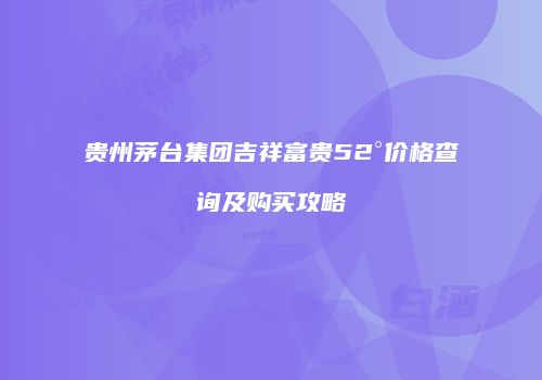 贵州茅台集团吉祥富贵52°价格查询及购买攻略