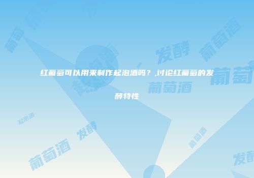 红葡萄可以用来制作起泡酒吗？,讨论红葡萄的发酵特性
