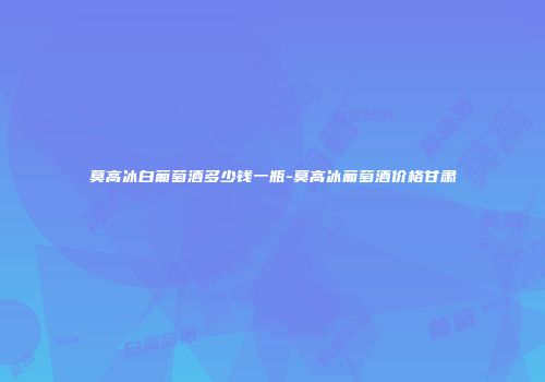 莫高冰白葡萄酒多少钱一瓶-莫高冰葡萄酒价格甘肃
