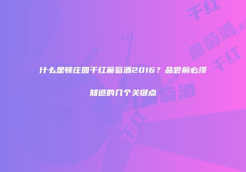 什么是顿庄园干红葡萄酒2016？品尝前必须知道的几个关键点