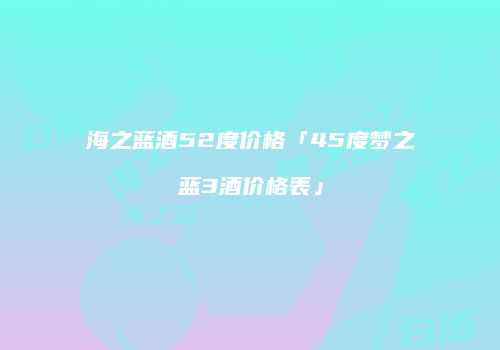 海之蓝酒52度价格「45度梦之蓝3酒价格表」