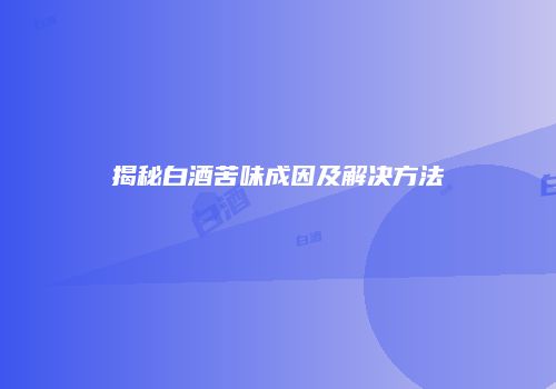 揭秘白酒苦味成因及解决方法