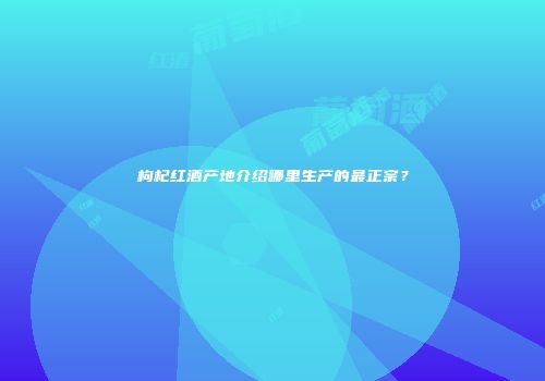 枸杞红酒产地介绍哪里生产的最正宗？