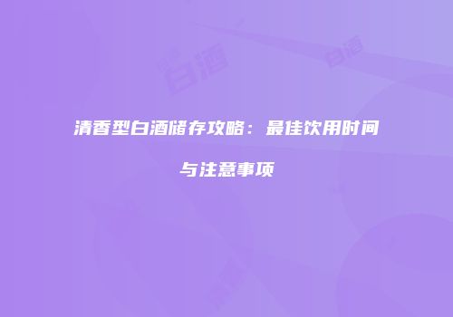 清香型白酒储存攻略：最佳饮用时间与注意事项