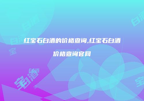 红宝石白酒的价格查询,红宝石白酒价格查询官网