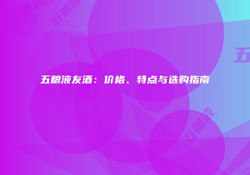 五粮液友酒：价格、特点与选购指南