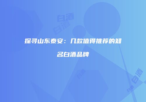 探寻山东泰安：几款值得推荐的知名白酒品牌