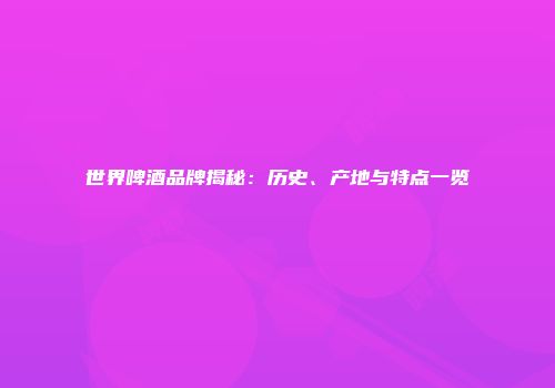 世界啤酒品牌揭秘：历史、产地与特点一览