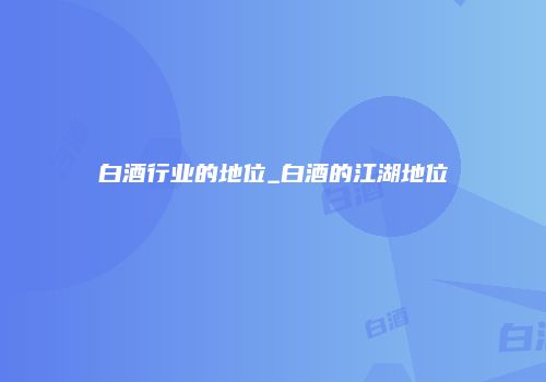 白酒行业的地位_白酒的江湖地位