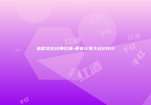 品尝这款经典红酒-爵菲庄园干红2013