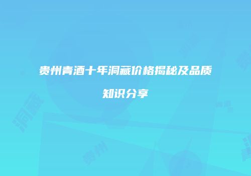 贵州青酒十年洞藏价格揭秘及品质知识分享