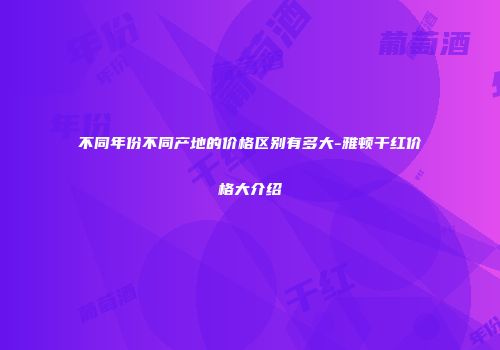 不同年份不同产地的价格区别有多大-雅顿干红价格大介绍