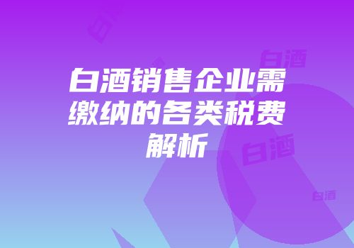 白酒销售企业需缴纳的各类税费解析