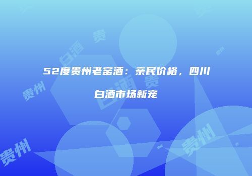 52度贵州老窑酒：亲民价格，四川白酒市场新宠