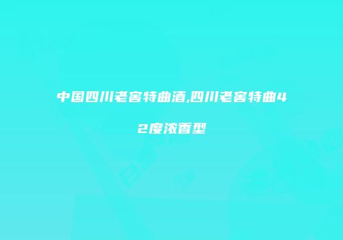 中国四川老窖特曲酒,四川老窖特曲42度浓香型