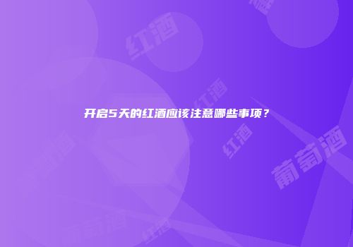 开启5天的红酒应该注意哪些事项？