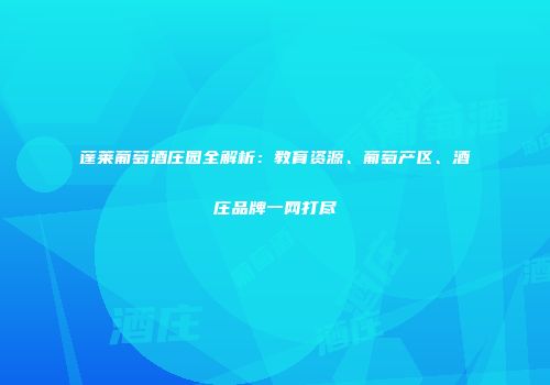 蓬莱葡萄酒庄园全解析：教育资源、葡萄产区、酒庄品牌一网打尽