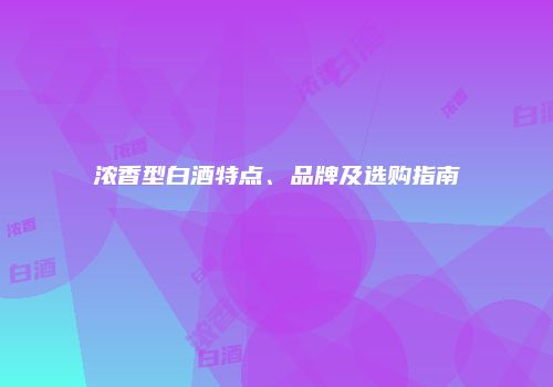 浓香型白酒特点、品牌及选购指南