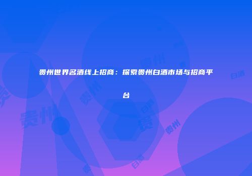 贵州世界名酒线上招商：探索贵州白酒市场与招商平台