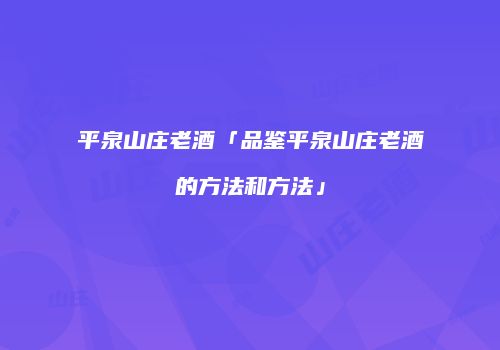 平泉山庄老酒「品鉴平泉山庄老酒的方法和方法」
