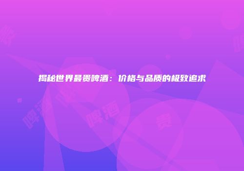 揭秘世界最贵啤酒：价格与品质的极致追求