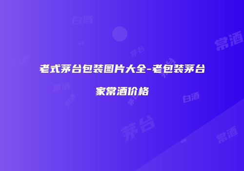 老式茅台包装图片大全-老包装茅台家常酒价格