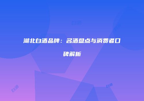 湖北白酒品牌：名酒盘点与消费者口碑解析