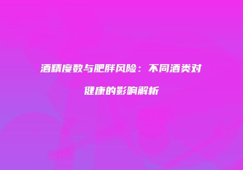 酒精度数与肥胖风险：不同酒类对健康的影响解析