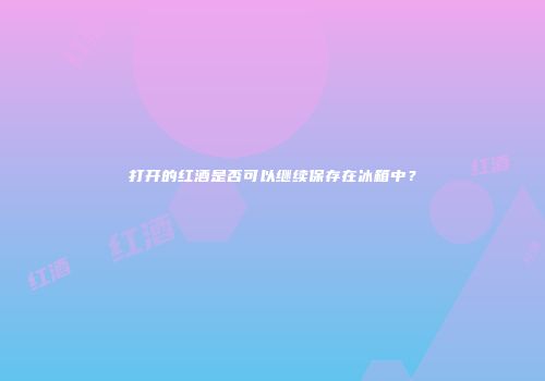 打开的红酒是否可以继续保存在冰箱中？