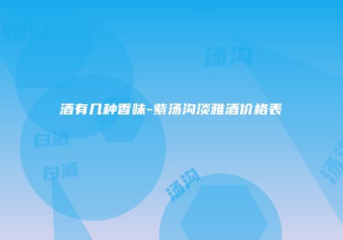 酒有几种香味-紫汤沟淡雅酒价格表
