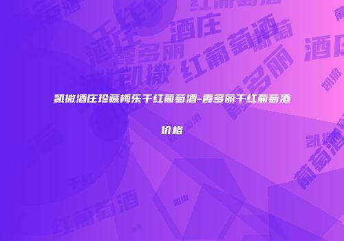凯撒酒庄珍藏梅乐干红葡萄酒-霞多丽干红葡萄酒价格