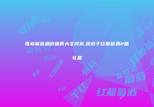 张裕葡萄酒价格表大全择乐,张裕干红葡萄酒2瓶礼盒
