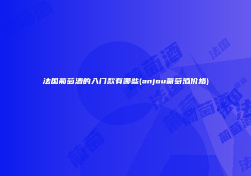 法国葡萄酒的入门款有哪些(anjou葡萄酒价格)