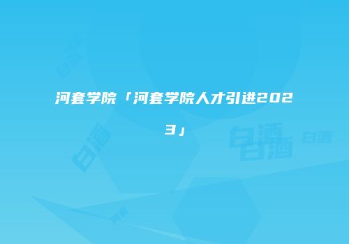 河套学院「河套学院人才引进2023」
