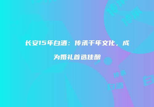 长安15年白酒：传承千年文化，成为婚礼首选佳酿