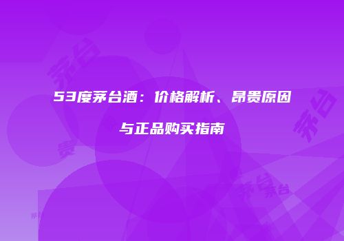 53度茅台酒：价格解析、昂贵原因与正品购买指南
