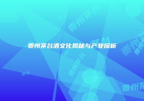 贵州茅台酒文化揭秘与产业探析