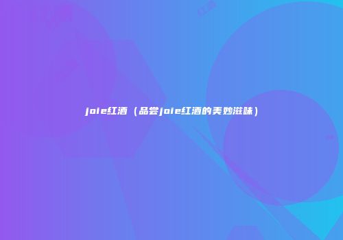 joie红酒（品尝joie红酒的美妙滋味）